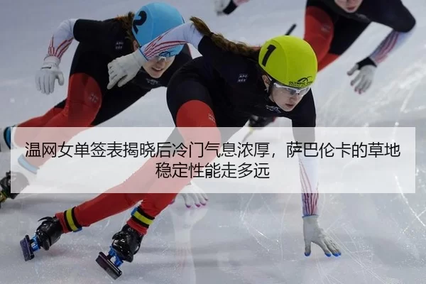 温网女单签表揭晓后冷门气息浓厚，萨巴伦卡的草地稳定性能走多远